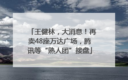 王健林，大消息！再卖48座万达广场，腾讯等“熟人团”接盘