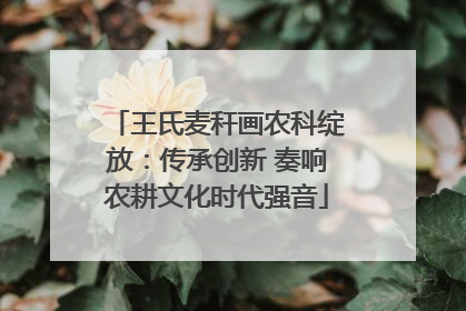 王氏麦秆画农科绽放：传承创新 奏响农耕文化时代强音
