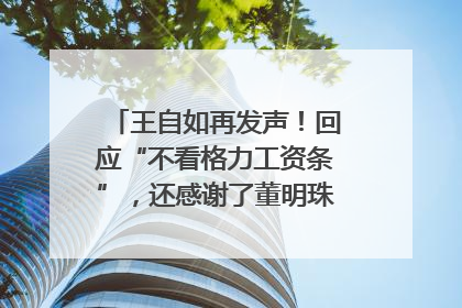 王自如再发声！回应“不看格力工资条”，还感谢了董明珠和雷军｜热财经