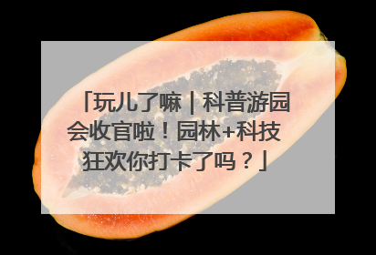 玩儿了嘛｜科普游园会收官啦！园林+科技狂欢你打卡了吗？