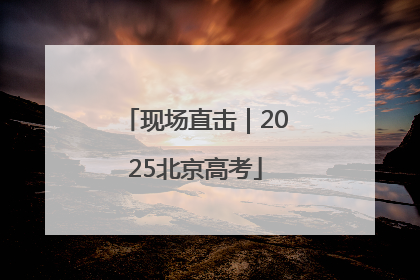 现场直击｜2025北京高考