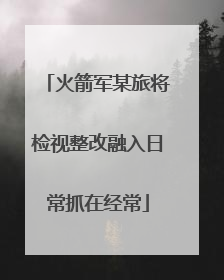火箭军某旅将检视整改融入日常抓在经常