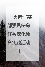 火箭军某部紧贴使命任务深化教育实践活动