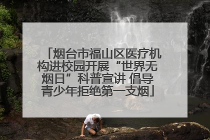 烟台市福山区医疗机构进校园开展“世界无烟日”科普宣讲 倡导青少年拒绝第一支烟