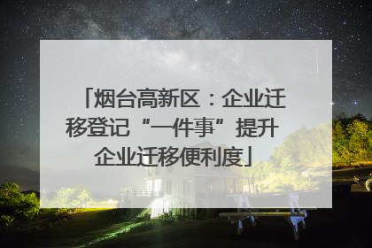 烟台高新区：企业迁移登记“一件事”提升企业迁移便利度
