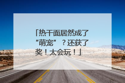 热干面居然成了“萌宠”？还获了奖！太会玩！