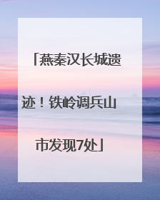 燕秦汉长城遗迹！铁岭调兵山市发现7处