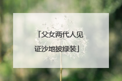 父女两代人见证沙地披绿装