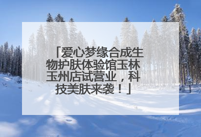 爱心梦缘合成生物护肤体验馆玉林玉州店试营业，科技美肤来袭！