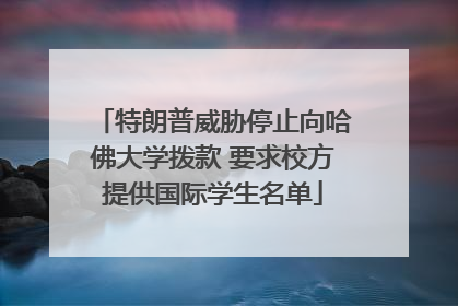 特朗普威胁停止向哈佛大学拨款 要求校方提供国际学生名单