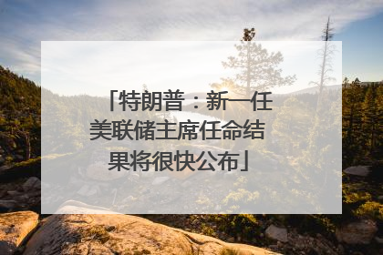 特朗普：新一任美联储主席任命结果将很快公布
