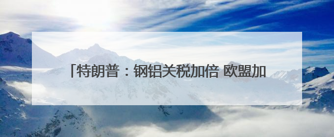 特朗普：钢铝关税加倍 欧盟加拿大：强烈遗憾！强烈反对！