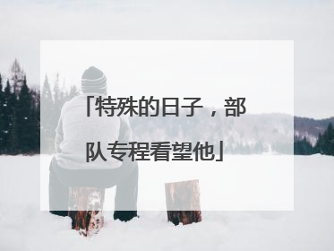 特殊的日子，部队专程看望他