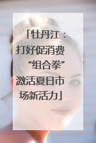 牡丹江：打好促消费“组合拳”激活夏日市场新活力