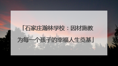 石家庄瀚林学校：因材施教 为每一个孩子的幸福人生奠基