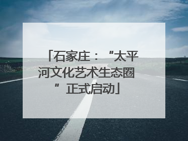 石家庄：“太平河文化艺术生态圈”正式启动