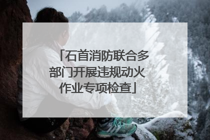 石首消防联合多部门开展违规动火作业专项检查