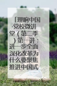 理响中国·党校微讲堂（第二季）第一讲：进一步全面深化改革为什么要聚焦推进中国式现代化