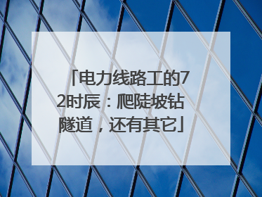电力线路工的72时辰：爬陡坡钻隧道，还有其它