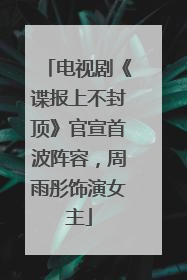 电视剧《谍报上不封顶》官宣首波阵容，周雨彤饰演女主