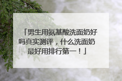 男生用氨基酸洗面奶好吗真实测评，什么洗面奶最好用排行第一！