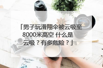 男子玩滑翔伞被云吸至8000米高空 什么是云吸？有多危险？