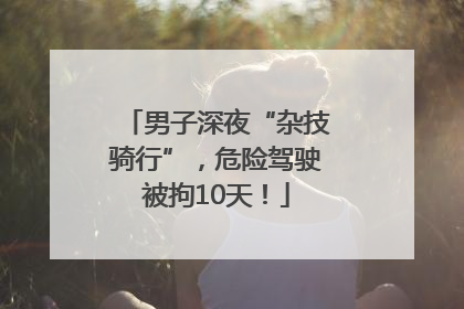 男子深夜“杂技骑行”，危险驾驶被拘10天！
