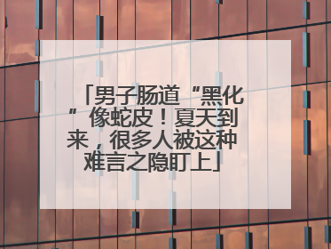 男子肠道“黑化”像蛇皮！夏天到来，很多人被这种难言之隐盯上