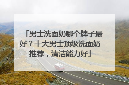 男士洗面奶哪个牌子最好？十大男士顶级洗面奶推荐，清洁能力好