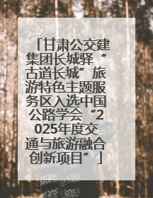 甘肃公交建集团长城驿“古道长城”旅游特色主题服务区入选中国公路学会“2025年度交通与旅游融合创新项目”