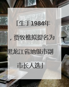 生于1984年，贾牧樵拟提名为黑龙江省地级市副市长人选