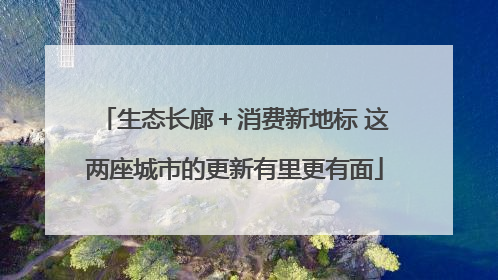 生态长廊＋消费新地标 这两座城市的更新有里更有面