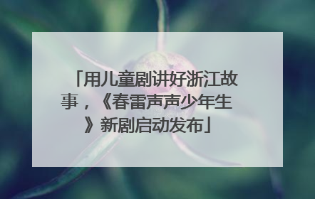 用儿童剧讲好浙江故事，《春雷声声少年生》新剧启动发布