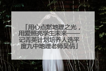 用心点燃地理之光，用爱照亮学生未来——记菁英计划培养人选平度九中地理老师吴倩