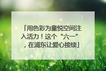 用色彩为童悦空间注入活力！这个“六一”，在浦东让爱心接续