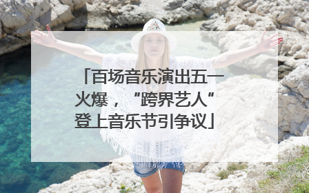 百场音乐演出五一火爆，“跨界艺人”登上音乐节引争议