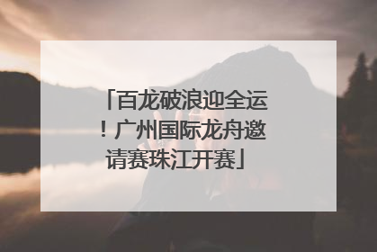 百龙破浪迎全运！广州国际龙舟邀请赛珠江开赛