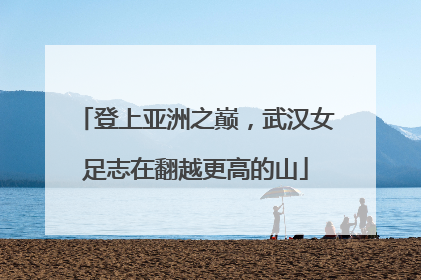 登上亚洲之巅，武汉女足志在翻越更高的山