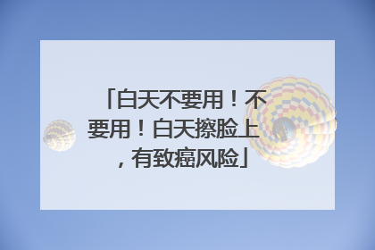 白天不要用！不要用！白天擦脸上，有致癌风险