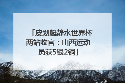 皮划艇静水世界杯两站收官：山西运动员获5银2铜