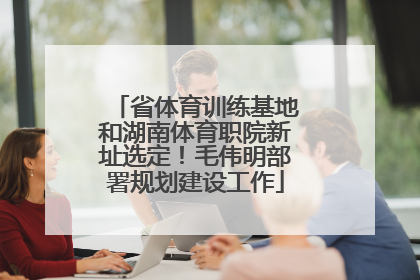 省体育训练基地和湖南体育职院新址选定！毛伟明部署规划建设工作