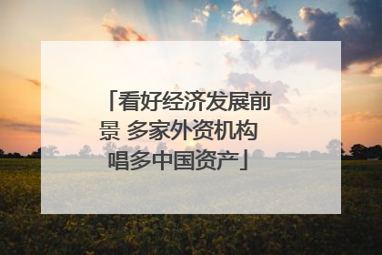 看好经济发展前景 多家外资机构唱多中国资产