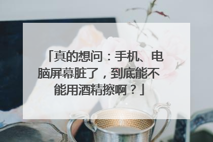 真的想问：手机、电脑屏幕脏了，到底能不能用酒精擦啊？