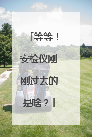 等等！安检仪刚刚过去的是啥？