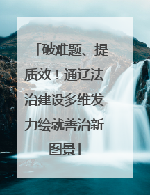 破难题、提质效！通辽法治建设多维发力绘就善治新图景