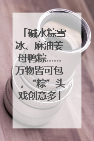 碱水粽雪冰、麻油姜母鸭粽……万物皆可包，“粽”头戏创意多