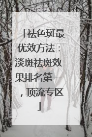 祛色斑最优效方法：淡斑祛斑效果排名第一，顶流专区