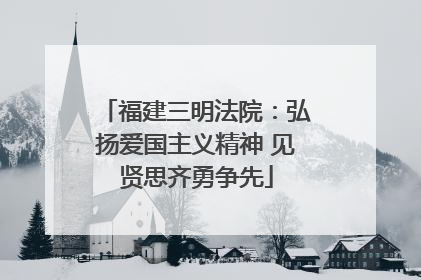 福建三明法院：弘扬爱国主义精神 见贤思齐勇争先