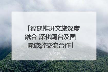 福建推进文旅深度融合 深化闽台及国际旅游交流合作