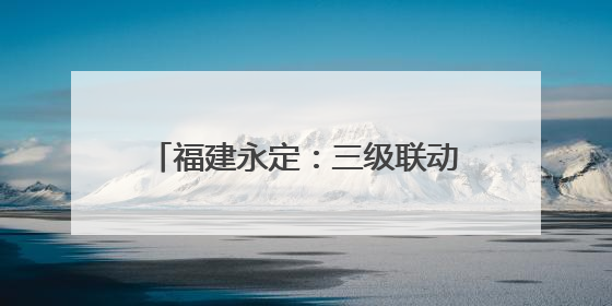 福建永定：三级联动筑牢防汛“安全网”